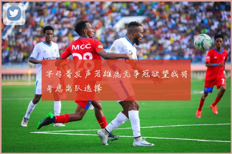 字母哥发声若雄鹿无争冠欲望我将考虑离队选择