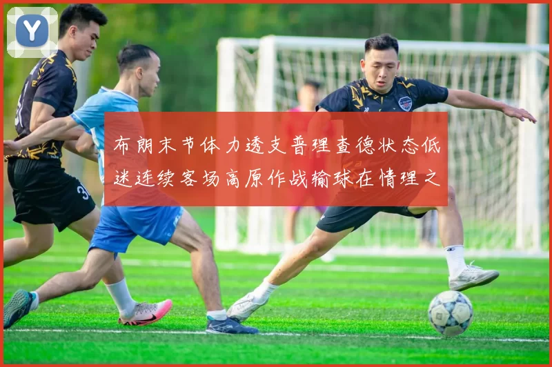 布朗末节体力透支普理查德状态低迷连续客场高原作战输球在情理之中