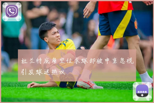 杜兰特底角空位求球却被申京忽视引发球迷热议