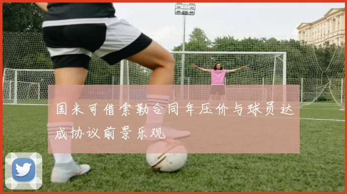 国米可借索勒合同年压价与球员达成协议前景乐观