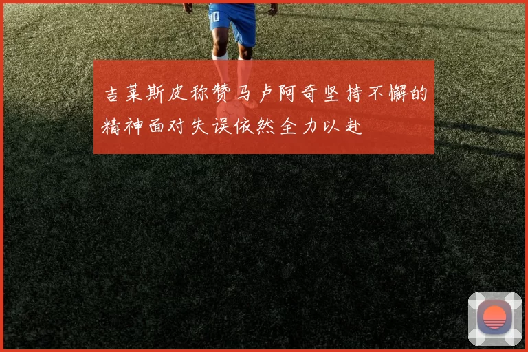 吉莱斯皮称赞马卢阿奇坚持不懈的精神面对失误依然全力以赴