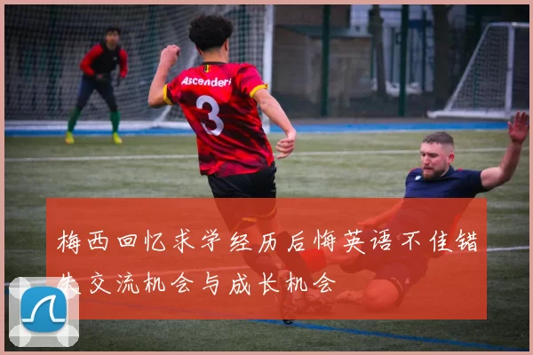 梅西回忆求学经历后悔英语不佳错失交流机会与成长机会