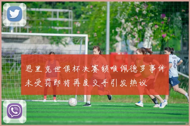 恩里克世俱杯决赛锁喉佩德罗事件未受罚即将再度交手引发热议