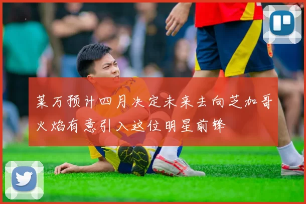 莱万预计四月决定未来去向芝加哥火焰有意引入这位明星前锋
