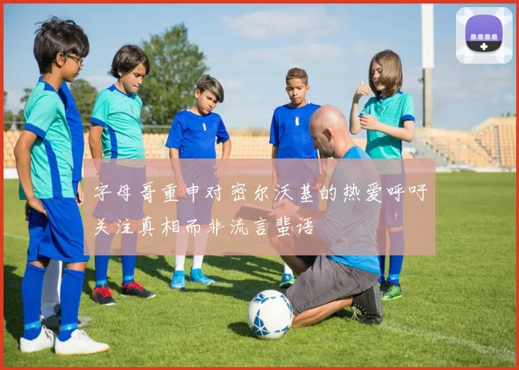 字母哥重申对密尔沃基的热爱呼吁关注真相而非流言蜚语