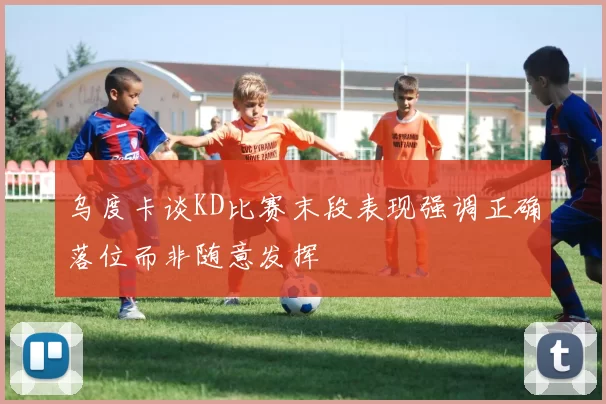 乌度卡谈KD比赛末段表现强调正确落位而非随意发挥