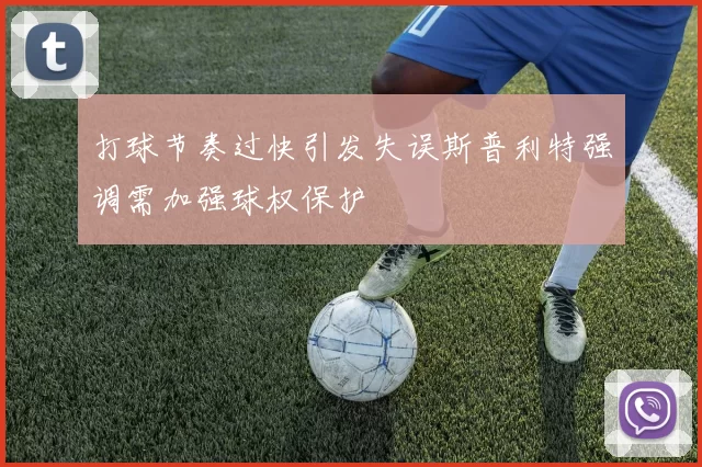打球节奏过快引发失误斯普利特强调需加强球权保护