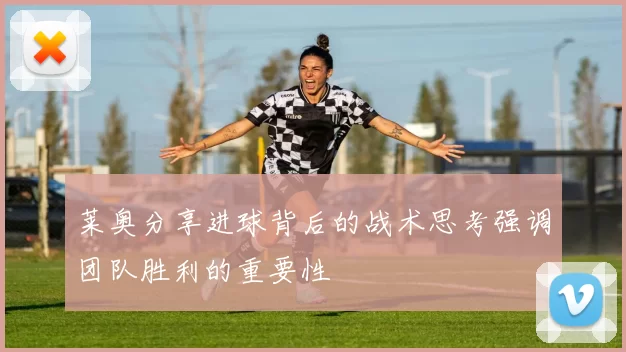 莱奥分享进球背后的战术思考强调团队胜利的重要性