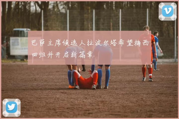 巴萨主席候选人拉波尔塔希望梅西回归并开启新篇章