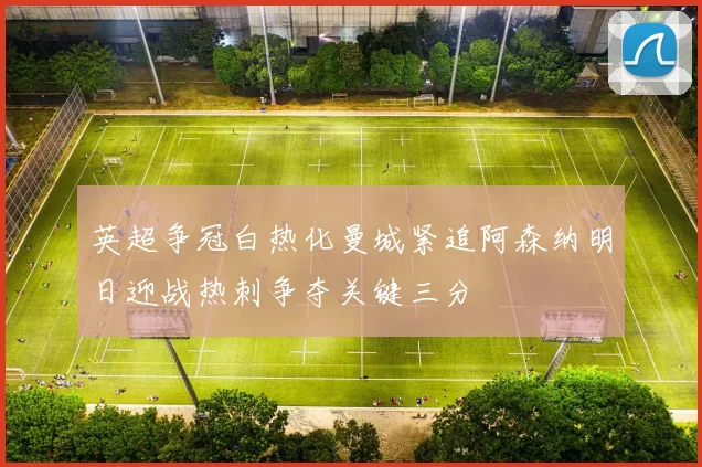 英超争冠白热化曼城紧追阿森纳明日迎战热刺争夺关键三分
