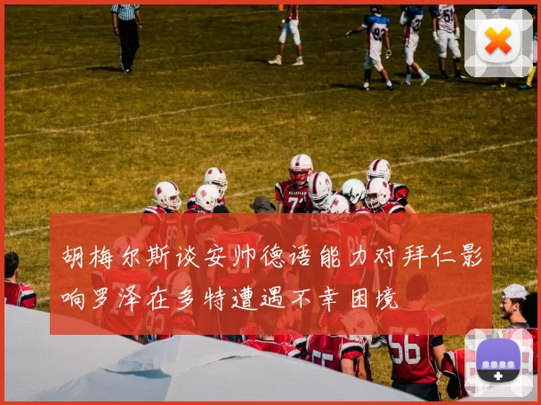 胡梅尔斯谈安帅德语能力对拜仁影响罗泽在多特遭遇不幸困境