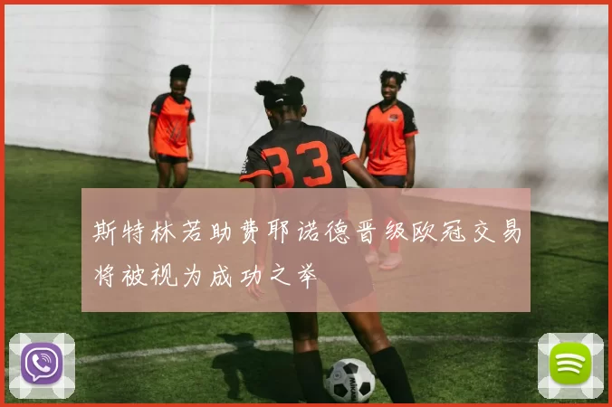 斯特林若助费耶诺德晋级欧冠交易将被视为成功之举