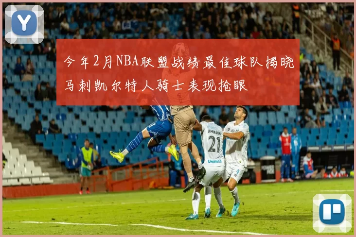 今年2月NBA联盟战绩最佳球队揭晓马刺凯尔特人骑士表现抢眼