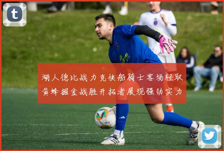 湖人德比战力克快船骑士客场轻取黄蜂掘金战胜开拓者展现强劲实力