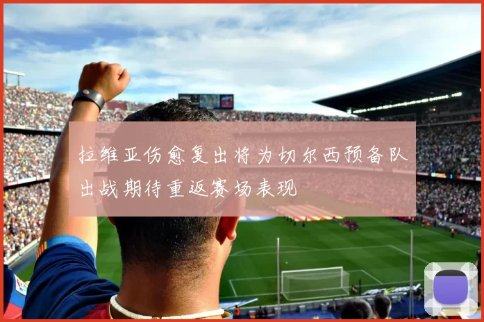 拉维亚伤愈复出将为切尔西预备队出战期待重返赛场表现