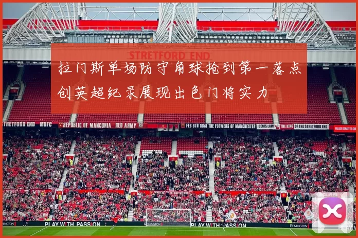 拉门斯单场防守角球抢到第一落点创英超纪录展现出色门将实力