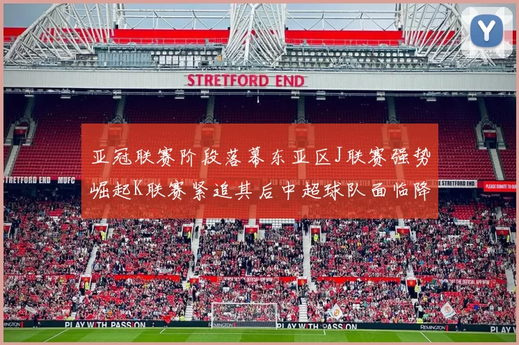 亚冠联赛阶段落幕东亚区J联赛强势崛起K联赛紧追其后中超球队面临降级危机