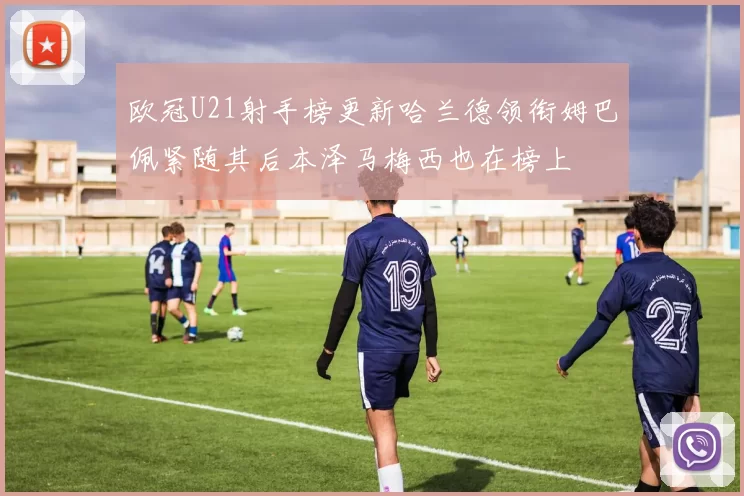 欧冠U21射手榜更新哈兰德领衔姆巴佩紧随其后本泽马梅西也在榜上