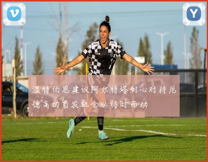 温特伯恩建议阿尔特塔耐心对待厄德高的首发机会以待时而动