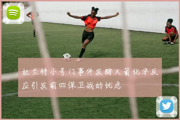杜兰特小号门事件发酵火箭化学反应引发前四保卫战的忧虑