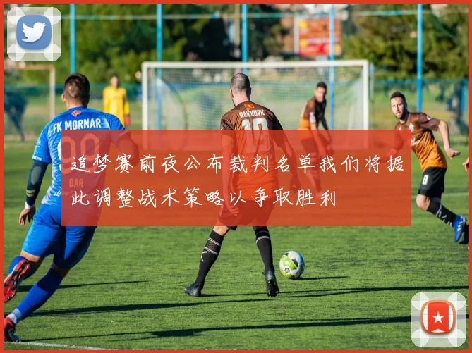 追梦赛前夜公布裁判名单我们将据此调整战术策略以争取胜利